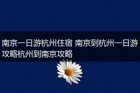 南京一日游杭州住宿 南京到杭州一日游攻略杭州到南京攻略