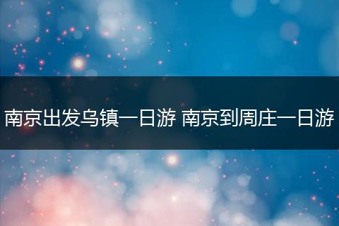 南京出发乌镇一日游 南京到周庄一日游