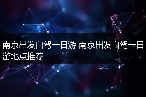 南京出发自驾一日游 南京出发自驾一日游地点推荐