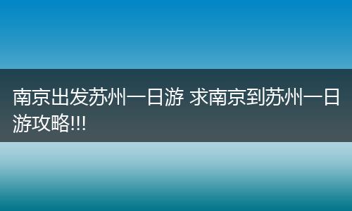 南京出发苏州一日游 求南京到苏州一日游攻略!!!