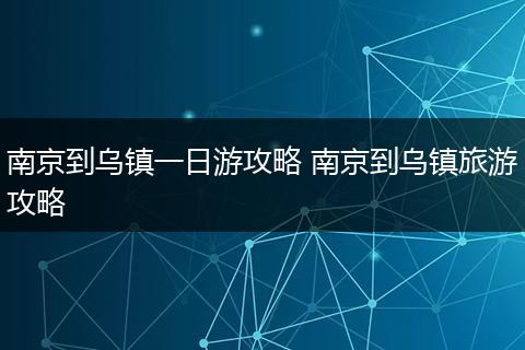 南京到乌镇一日游攻略 南京到乌镇旅游攻略