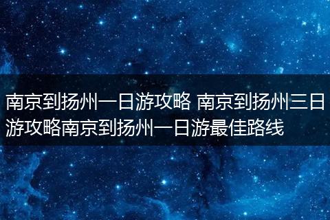 南京到扬州一日游攻略 南京到扬州三日游攻略南京到扬州一日游最佳路线