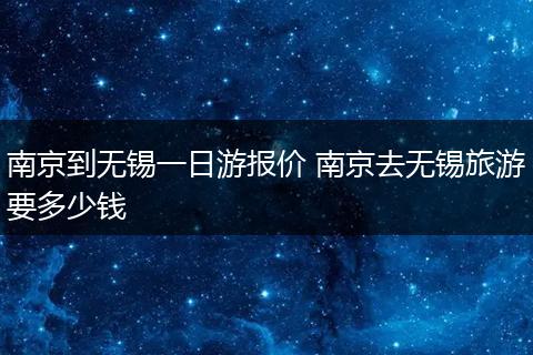 南京到无锡一日游报价 南京去无锡旅游要多少钱