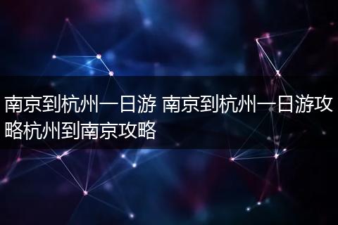 南京到杭州一日游 南京到杭州一日游攻略杭州到南京攻略