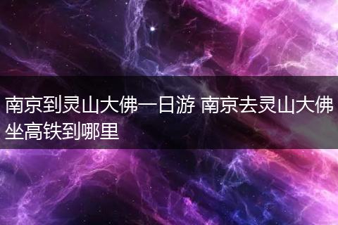南京到灵山大佛一日游 南京去灵山大佛坐高铁到哪里