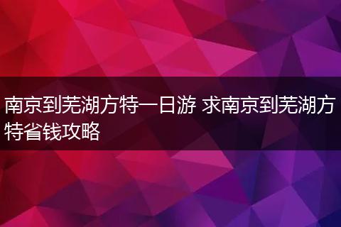 南京到芜湖方特一日游 求南京到芜湖方特省钱攻略