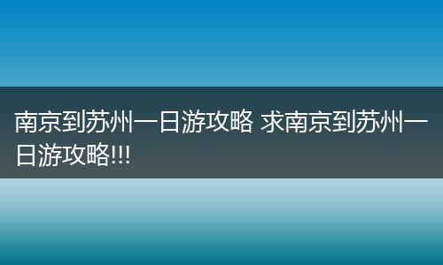 南京到苏州一日游攻略 求南京到苏州一日游攻略!!!
