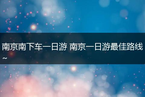 南京南下车一日游 南京一日游最佳路线~