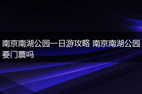 南京南湖公园一日游攻略 南京南湖公园要门票吗
