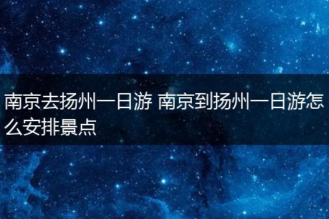 南京去扬州一日游 南京到扬州一日游怎么安排景点