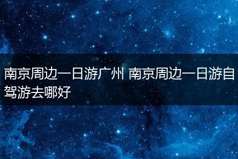 南京周边一日游广州 南京周边一日游自驾游去哪好