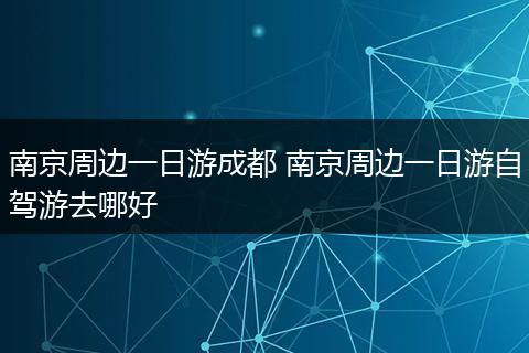 南京周边一日游成都 南京周边一日游自驾游去哪好