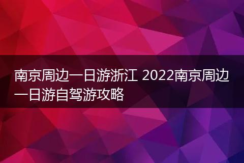 南京周边一日游浙江 2022南京周边一日游自驾游攻略