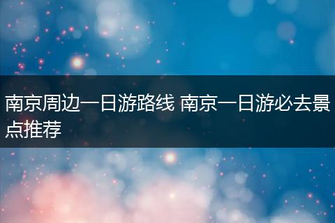 南京周边一日游路线 南京一日游必去景点推荐