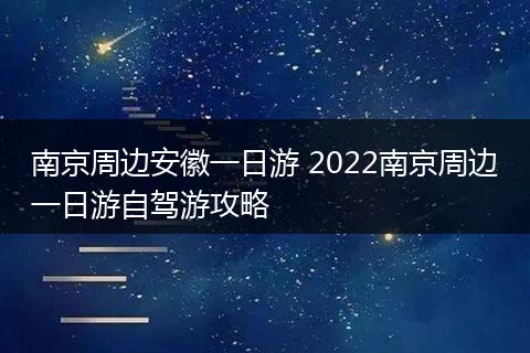 南京周边安徽一日游 2022南京周边一日游自驾游攻略