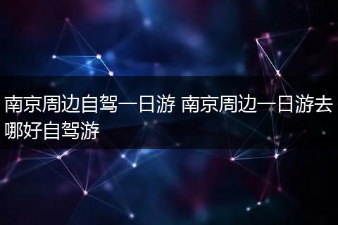南京周边自驾一日游 南京周边一日游去哪好自驾游