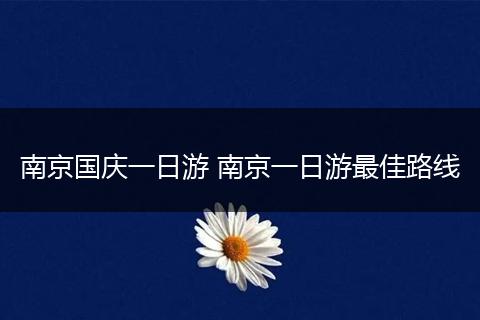 南京国庆一日游 南京一日游最佳路线