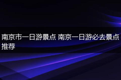 南京市一日游景点 南京一日游必去景点推荐