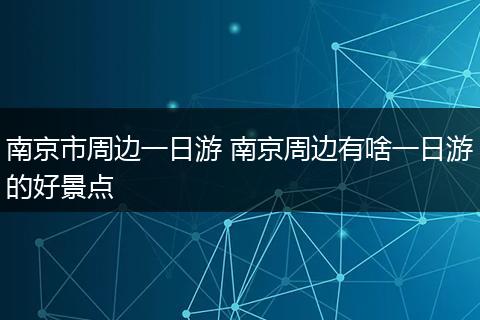 南京市周边一日游 南京周边有啥一日游的好景点