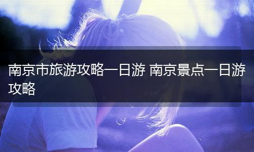 南京市旅游攻略一日游 南京景点一日游攻略