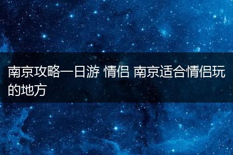 南京攻略一日游 情侣 南京适合情侣玩的地方