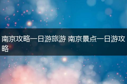 南京攻略一日游旅游 南京景点一日游攻略