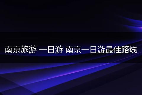 南京旅游 一日游 南京一日游最佳路线