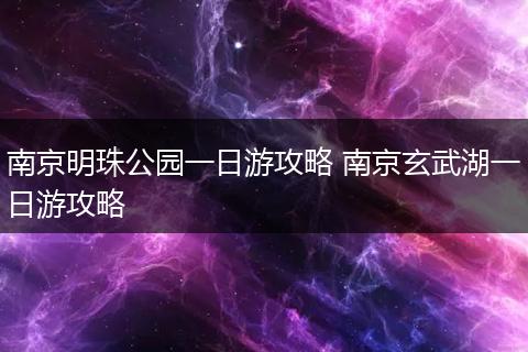 南京明珠公园一日游攻略 南京玄武湖一日游攻略