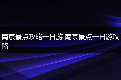 南京景点攻略一日游 南京景点一日游攻略