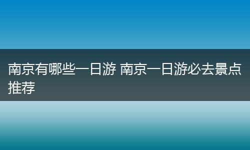 南京有哪些一日游 南京一日游必去景点推荐