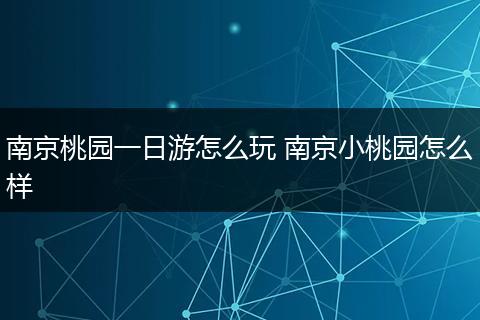 南京桃园一日游怎么玩 南京小桃园怎么样