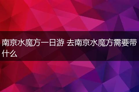 南京水魔方一日游 去南京水魔方需要带什么