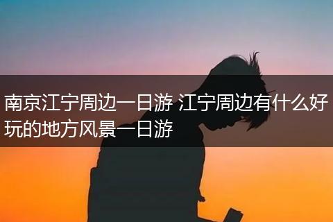 南京江宁周边一日游 江宁周边有什么好玩的地方风景一日游