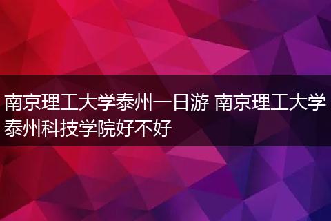 南京理工大学泰州一日游 南京理工大学泰州科技学院好不好