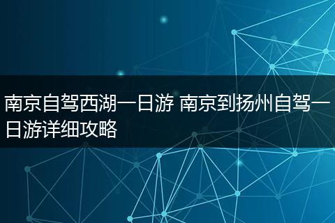 南京自驾西湖一日游 南京到扬州自驾一日游详细攻略