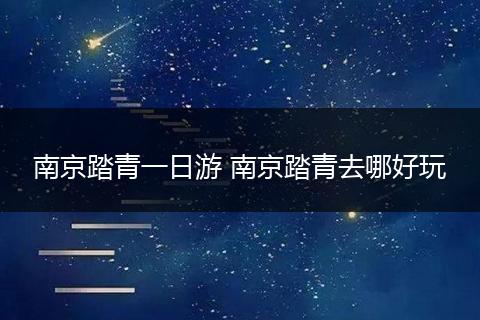 南京踏青一日游 南京踏青去哪好玩