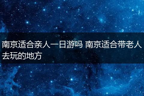 南京适合亲人一日游吗 南京适合带老人去玩的地方