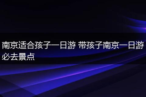 南京适合孩子一日游 带孩子南京一日游必去景点