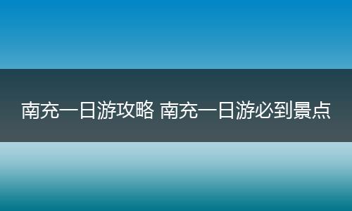 南充一日游攻略 南充一日游必到景点