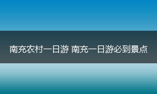 南充农村一日游 南充一日游必到景点