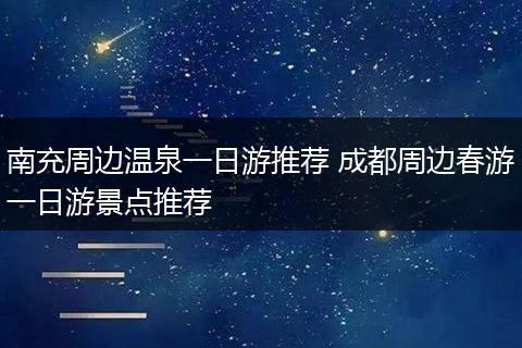 南充周边温泉一日游推荐 成都周边春游一日游景点推荐