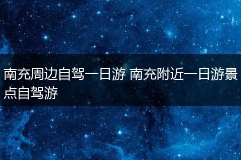 南充周边自驾一日游 南充附近一日游景点自驾游