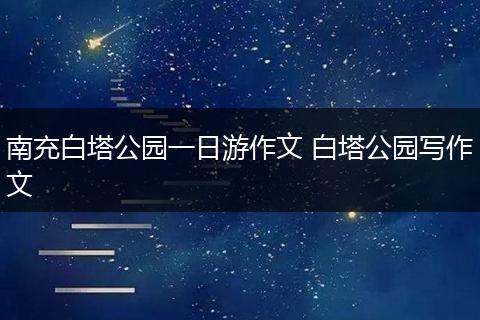 南充白塔公园一日游作文 白塔公园写作文