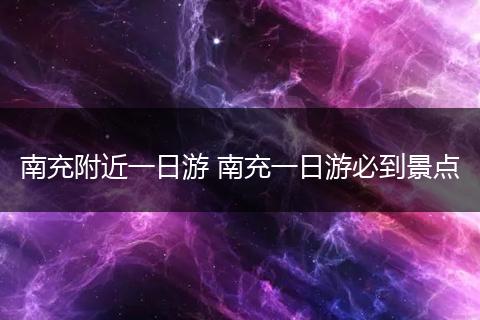 南充附近一日游 南充一日游必到景点