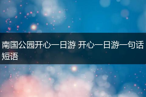 南国公园开心一日游 开心一日游一句话短语