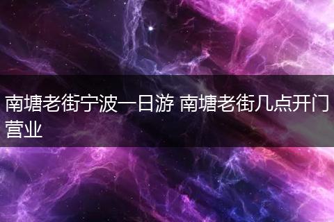 南塘老街宁波一日游 南塘老街几点开门营业