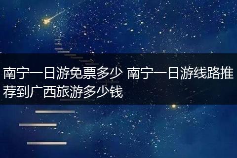 南宁一日游免票多少 南宁一日游线路推荐到广西旅游多少钱