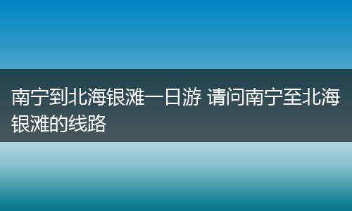 南宁到北海银滩一日游 请问南宁至北海银滩的线路