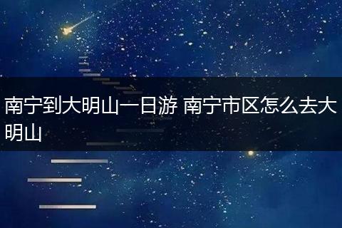 南宁到大明山一日游 南宁市区怎么去大明山