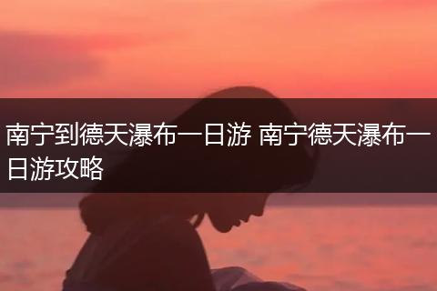南宁到德天瀑布一日游 南宁德天瀑布一日游攻略